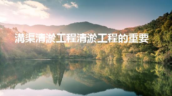 溝渠清淤工程清淤工程的重要性與挑戰(zhàn)你明白多少？